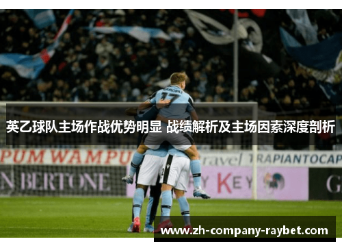 英乙球队主场作战优势明显 战绩解析及主场因素深度剖析 英乙球队主场作战优势明显 战绩解析及主场因素深度剖析
