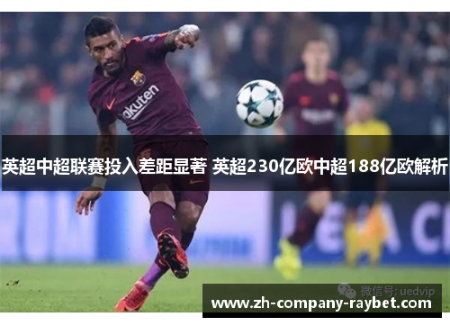 英超中超联赛投入差距显著 英超230亿欧中超188亿欧解析 英超中超联赛投入差距显著 英超230亿欧中超188亿欧解析