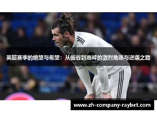 英超赛季的绝望与希望:从低谷到高峰的激烈角逐与逆袭之路 英超赛季的绝望与希望:从低谷到高峰的激烈角逐与逆袭之路