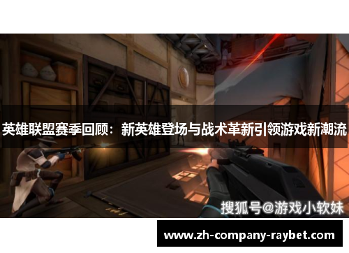 英雄联盟赛季回顾:新英雄登场与战术革新引领游戏新潮流 英雄联盟赛季回顾:新英雄登场与战术革新引领游戏新潮流
