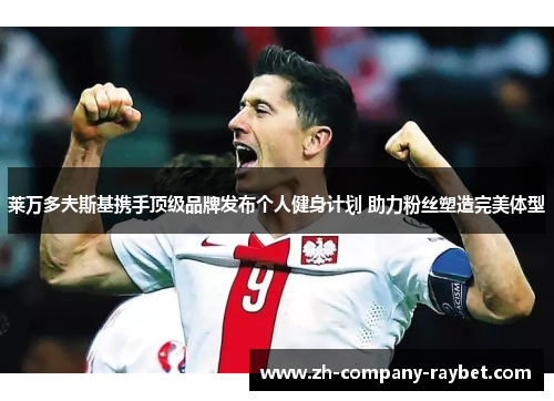 莱万多夫斯基携手顶级品牌发布个人健身计划 助力粉丝塑造完美体型 莱万多夫斯基携手顶级品牌发布个人健身计划 助力粉丝塑造完美体型