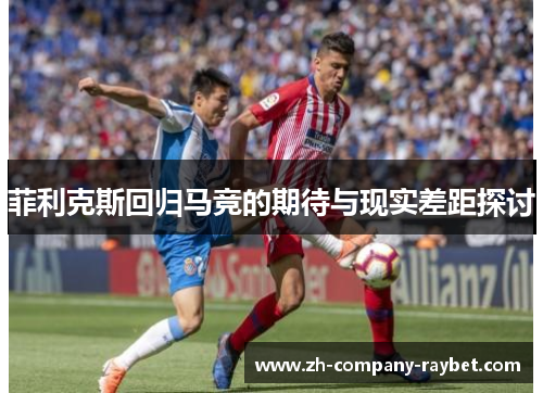 菲利克斯回归马竞的期待与现实差距探讨