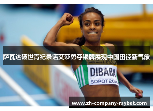 萨瓦达破世青纪录诺艾莎勇夺银牌展现中国田径新气象