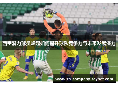 西甲潜力球员崛起如何提升球队竞争力与未来发展潜力