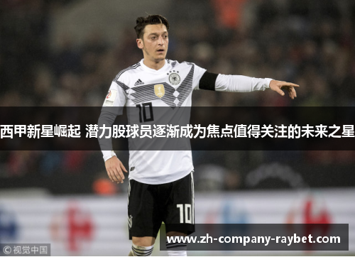 西甲新星崛起 潜力股球员逐渐成为焦点值得关注的未来之星 西甲新星崛起 潜力股球员逐渐成为焦点值得关注的未来之星