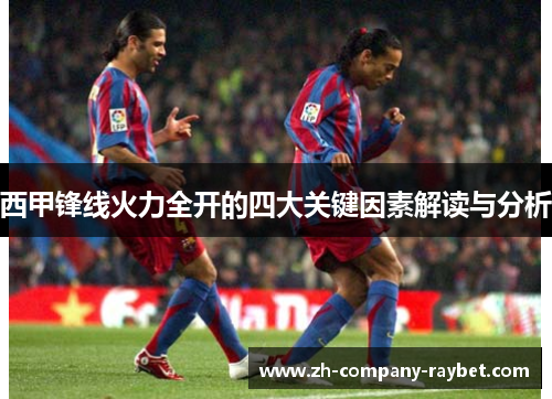 西甲锋线火力全开的四大关键因素解读与分析 西甲锋线火力全开的四大关键因素解读与分析