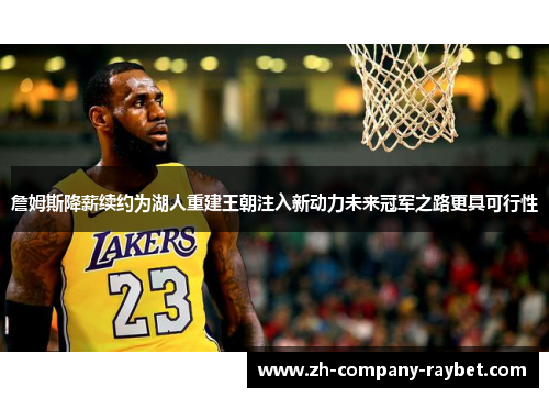 詹姆斯降薪续约为湖人重建王朝注入新动力未来冠军之路更具可行性 詹姆斯降薪续约为湖人重建王朝注入新动力未来冠军之路更具可行性