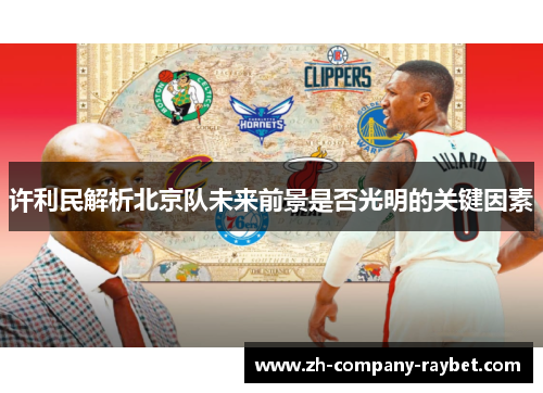 许利民解析北京队未来前景是否光明的关键因素 许利民解析北京队未来前景是否光明的关键因素