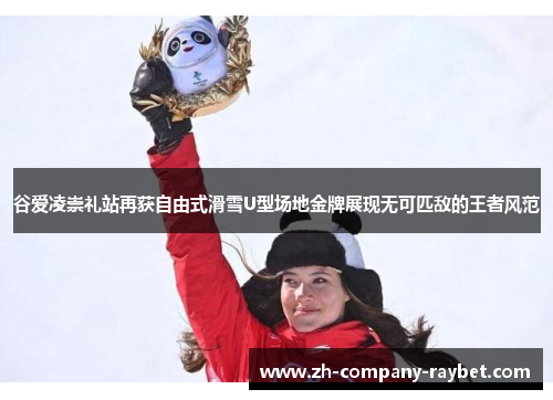 谷爱凌崇礼站再获自由式滑雪U型场地金牌展现无可匹敌的王者风范 谷爱凌崇礼站再获自由式滑雪U型场地金牌展现无可匹敌的王者风范