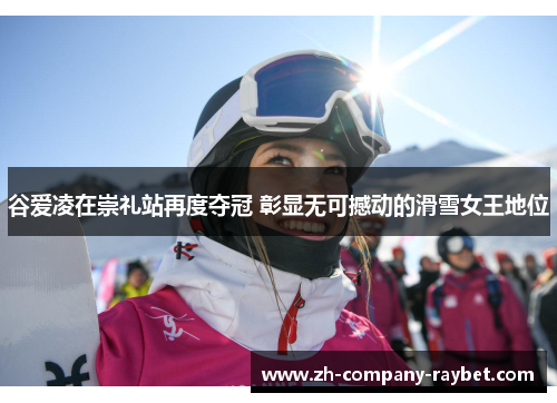 谷爱凌在崇礼站再度夺冠 彰显无可撼动的滑雪女王地位 谷爱凌在崇礼站再度夺冠 彰显无可撼动的滑雪女王地位