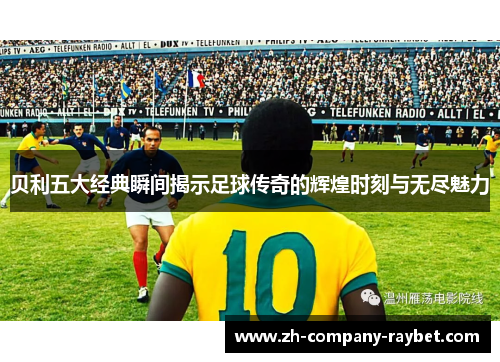 贝利五大经典瞬间揭示足球传奇的辉煌时刻与无尽魅力 贝利五大经典瞬间揭示足球传奇的辉煌时刻与无尽魅力