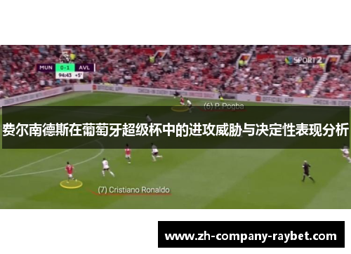 费尔南德斯在葡萄牙超级杯中的进攻威胁与决定性表现分析