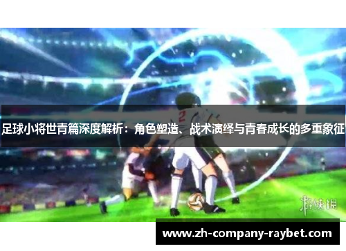 足球小将世青篇深度解析:角色塑造、战术演绎与青春成长的多重象征 足球小将世青篇深度解析:角色塑造、战术演绎与青春成长的多重象征