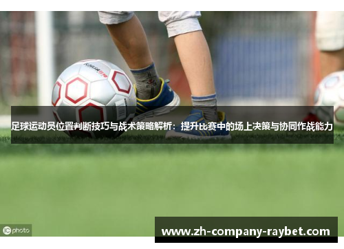 足球运动员位置判断技巧与战术策略解析:提升比赛中的场上决策与协同作战能力 足球运动员位置判断技巧与战术策略解析:提升比赛中的场上决策与协同作战能力