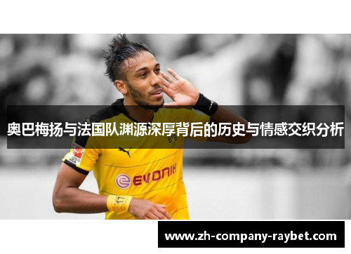 奥巴梅扬与法国队渊源深厚背后的历史与情感交织分析 奥巴梅扬与法国队渊源深厚背后的历史与情感交织分析