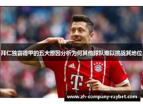 拜仁独霸德甲的五大原因分析为何其他球队难以挑战其地位 拜仁独霸德甲的五大原因分析为何其他球队难以挑战其地位