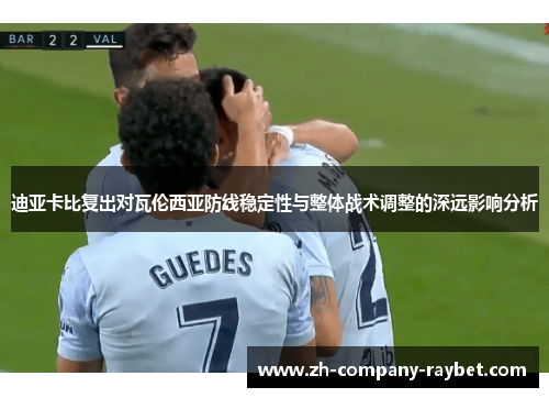 迪亚卡比复出对瓦伦西亚防线稳定性与整体战术调整的深远影响分析