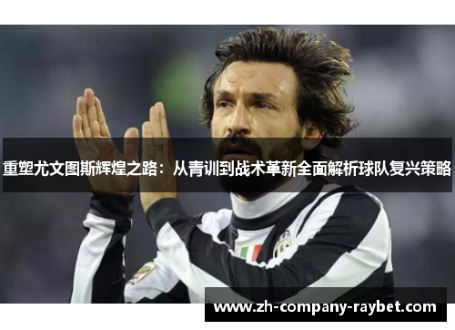 重塑尤文图斯辉煌之路:从青训到战术革新全面解析球队复兴策略 重塑尤文图斯辉煌之路:从青训到战术革新全面解析球队复兴策略