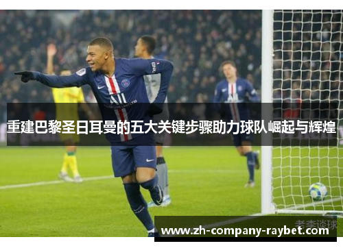 重建巴黎圣日耳曼的五大关键步骤助力球队崛起与辉煌 重建巴黎圣日耳曼的五大关键步骤助力球队崛起与辉煌