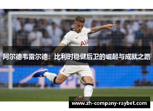 阿尔德韦雷尔德:比利时稳健后卫的崛起与成就之路 阿尔德韦雷尔德:比利时稳健后卫的崛起与成就之路
