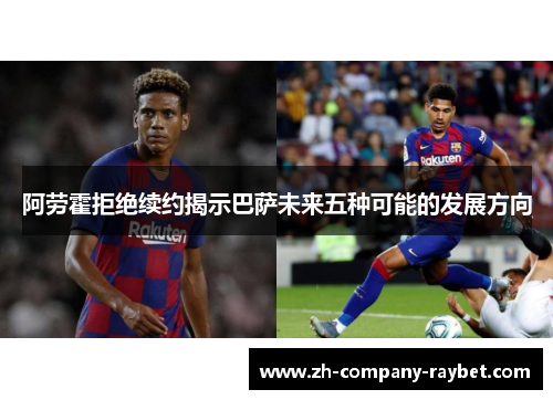 阿劳霍拒绝续约揭示巴萨未来五种可能的发展方向 阿劳霍拒绝续约揭示巴萨未来五种可能的发展方向