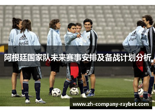 阿根廷国家队未来赛事安排及备战计划分析 阿根廷国家队未来赛事安排及备战计划分析