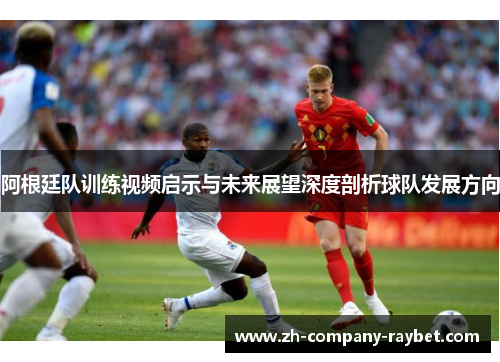 阿根廷队训练视频启示与未来展望深度剖析球队发展方向 阿根廷队训练视频启示与未来展望深度剖析球队发展方向