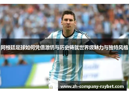 阿根廷足球如何凭借激情与历史铸就世界级魅力与独特风格 阿根廷足球如何凭借激情与历史铸就世界级魅力与独特风格