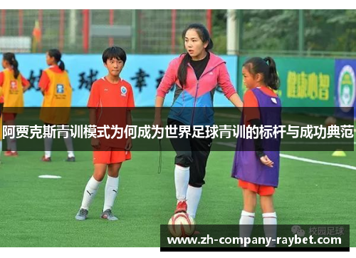 阿贾克斯青训模式为何成为世界足球青训的标杆与成功典范 阿贾克斯青训模式为何成为世界足球青训的标杆与成功典范