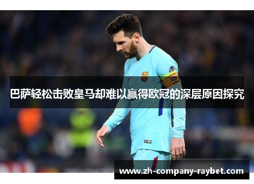 巴萨轻松击败皇马却难以赢得欧冠的深层原因探究 巴萨轻松击败皇马却难以赢得欧冠的深层原因探究