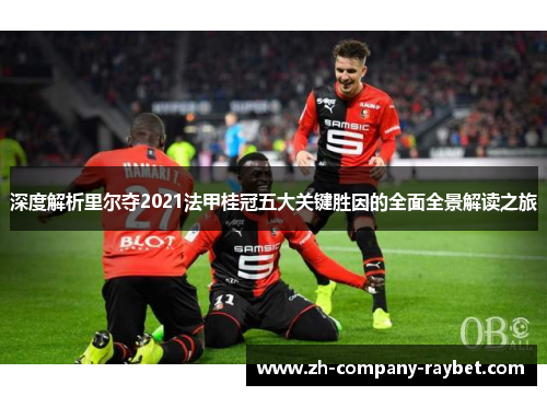 深度解析里尔夺2021法甲桂冠五大关键胜因的全面全景解读之旅 深度解析里尔夺2021法甲桂冠五大关键胜因的全面全景解读之旅
