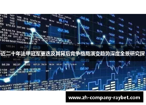 近二十年法甲冠军更迭及其背后竞争格局演变趋势深度全景研究探 近二十年法甲冠军更迭及其背后竞争格局演变趋势深度全景研究探