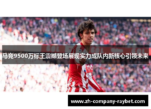 马竞9500万标王震撼登场展现实力成队内新核心引领未来 马竞9500万标王震撼登场展现实力成队内新核心引领未来
