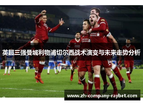 英超三强曼城利物浦切尔西战术演变与未来走势分析 英超三强曼城利物浦切尔西战术演变与未来走势分析