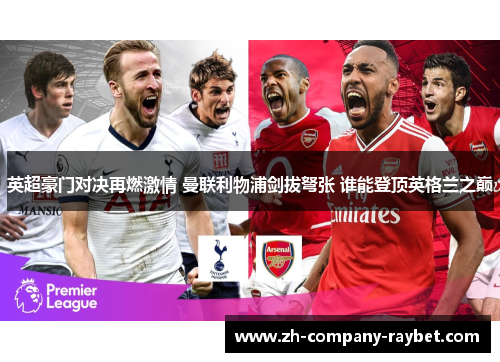 英超豪门对决再燃激情 曼联利物浦剑拔弩张 谁能登顶英格兰之巅