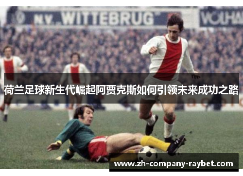 荷兰足球新生代崛起阿贾克斯如何引领未来成功之路 荷兰足球新生代崛起阿贾克斯如何引领未来成功之路