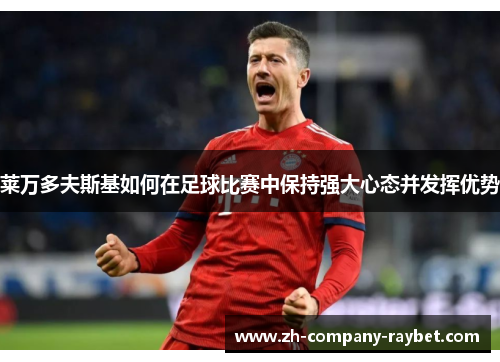 莱万多夫斯基如何在足球比赛中保持强大心态并发挥优势