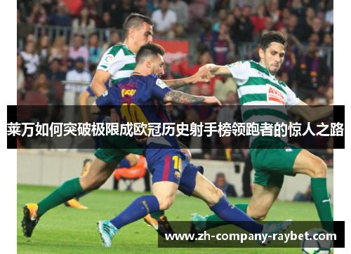 莱万如何突破极限成欧冠历史射手榜领跑者的惊人之路 莱万如何突破极限成欧冠历史射手榜领跑者的惊人之路