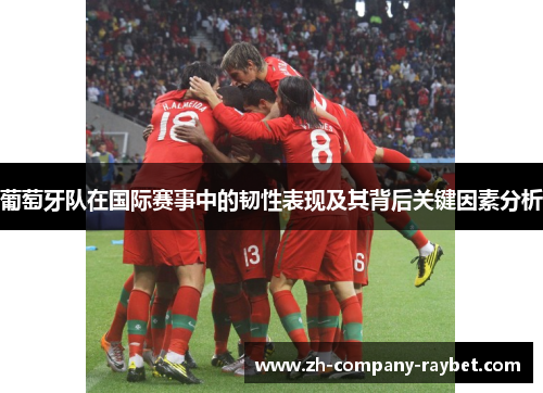 葡萄牙队在国际赛事中的韧性表现及其背后关键因素分析 葡萄牙队在国际赛事中的韧性表现及其背后关键因素分析