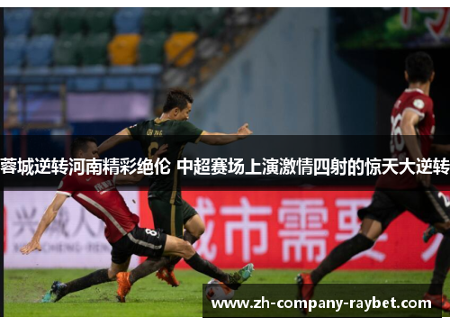 蓉城逆转河南精彩绝伦 中超赛场上演激情四射的惊天大逆转 蓉城逆转河南精彩绝伦 中超赛场上演激情四射的惊天大逆转