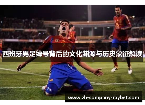 西班牙男足绰号背后的文化渊源与历史象征解读 西班牙男足绰号背后的文化渊源与历史象征解读
