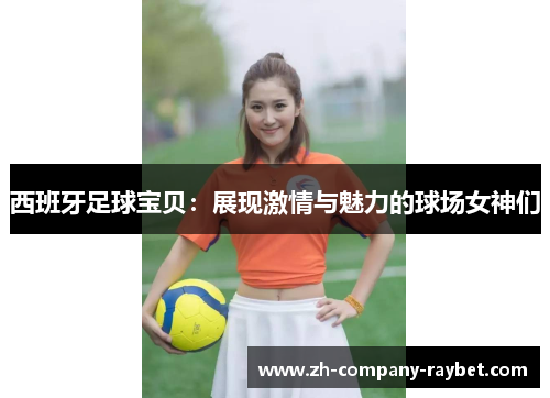 西班牙足球宝贝:展现激情与魅力的球场女神们 西班牙足球宝贝:展现激情与魅力的球场女神们