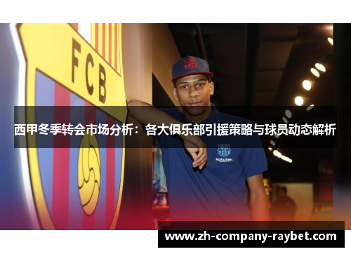 西甲冬季转会市场分析:各大俱乐部引援策略与球员动态解析 西甲冬季转会市场分析:各大俱乐部引援策略与球员动态解析