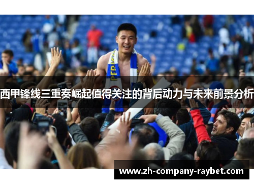 西甲锋线三重奏崛起值得关注的背后动力与未来前景分析