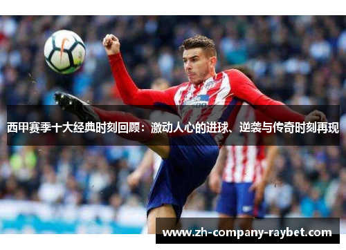 西甲赛季十大经典时刻回顾：激动人心的进球、逆袭与传奇时刻再现