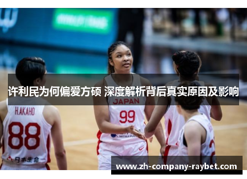 许利民为何偏爱方硕 深度解析背后真实原因及影响 许利民为何偏爱方硕 深度解析背后真实原因及影响