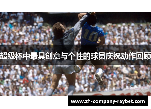 超级杯中最具创意与个性的球员庆祝动作回顾