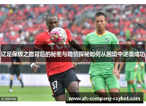辽足保级之路背后的秘密与隐情探秘如何从困境中逆袭成功