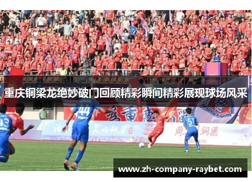 重庆铜梁龙绝妙破门回顾精彩瞬间精彩展现球场风采