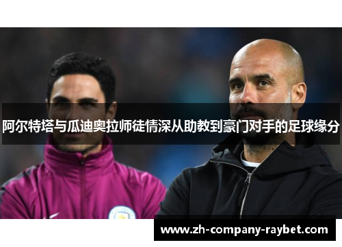 阿尔特塔与瓜迪奥拉师徒情深从助教到豪门对手的足球缘分